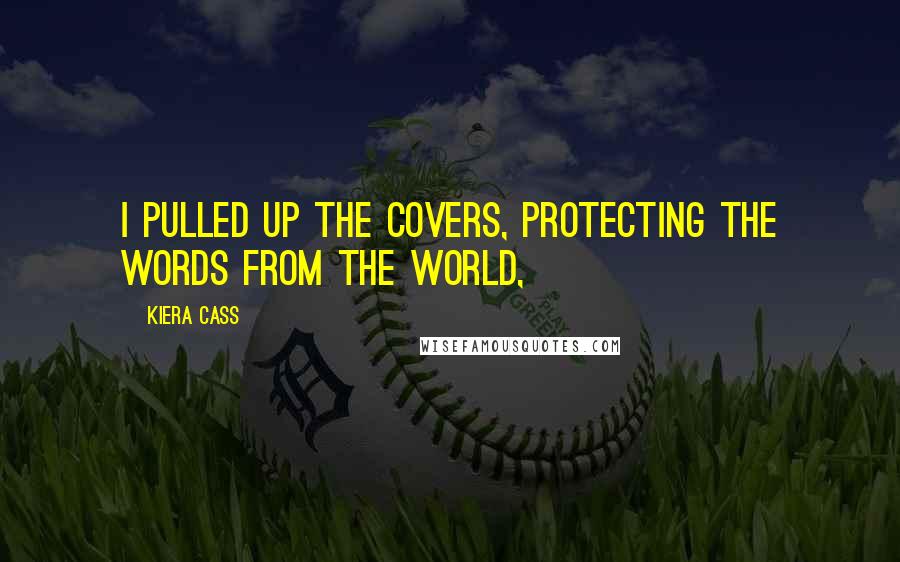 Kiera Cass Quotes: I pulled up the covers, protecting the words from the world,