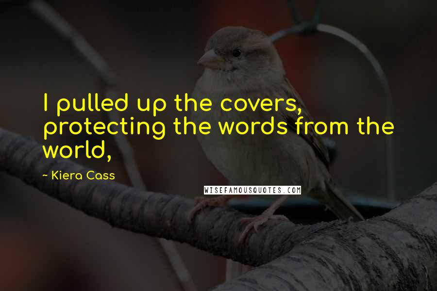 Kiera Cass Quotes: I pulled up the covers, protecting the words from the world,