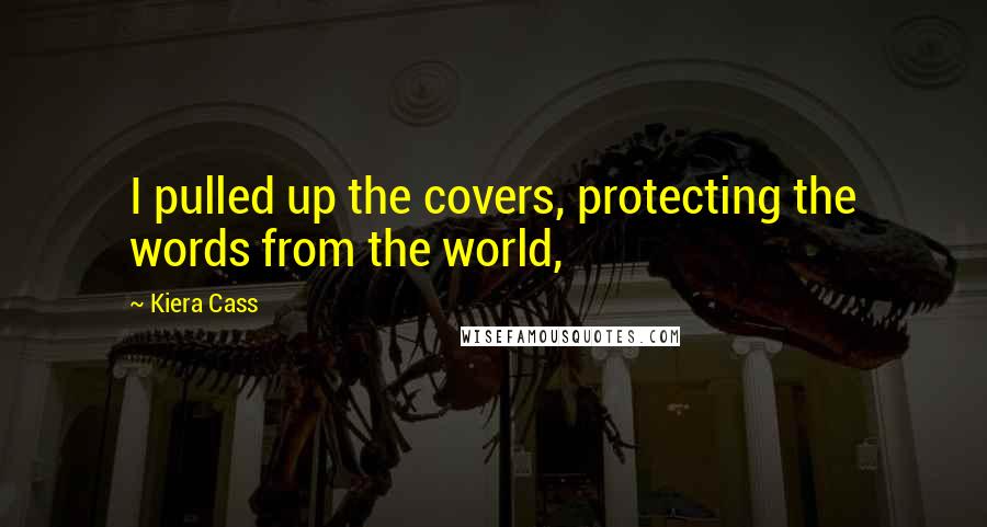 Kiera Cass Quotes: I pulled up the covers, protecting the words from the world,