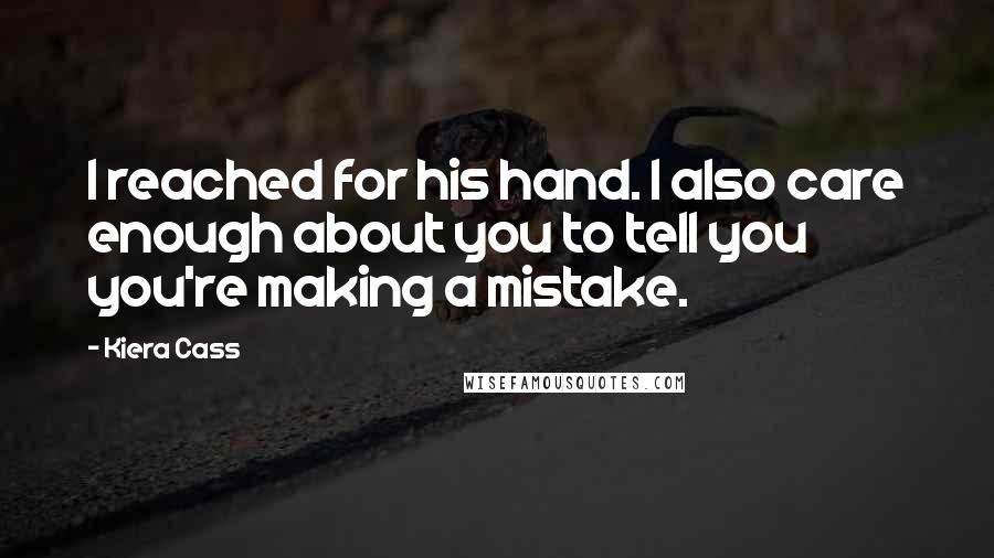 Kiera Cass Quotes: I reached for his hand. I also care enough about you to tell you you're making a mistake.