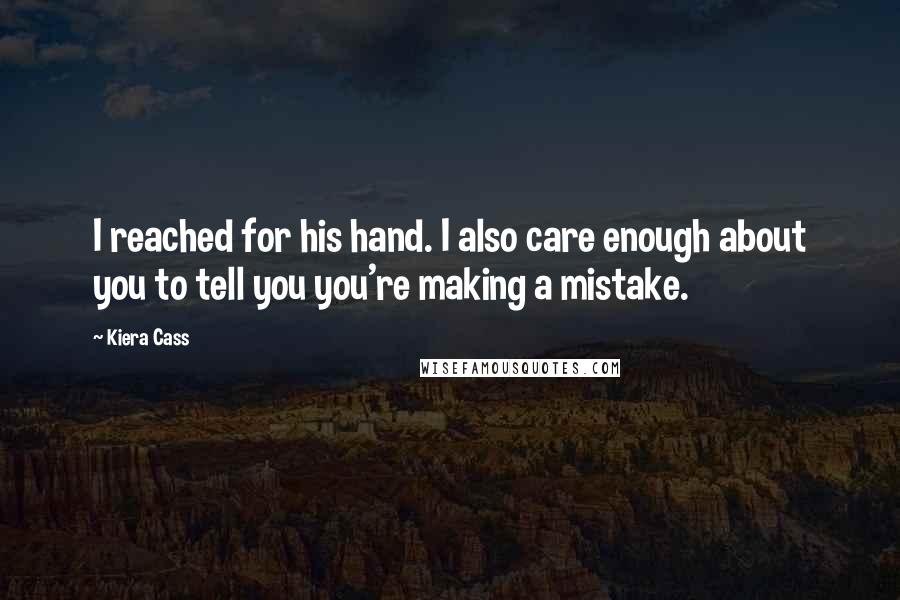 Kiera Cass Quotes: I reached for his hand. I also care enough about you to tell you you're making a mistake.