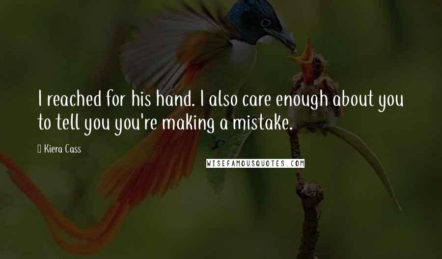 Kiera Cass Quotes: I reached for his hand. I also care enough about you to tell you you're making a mistake.