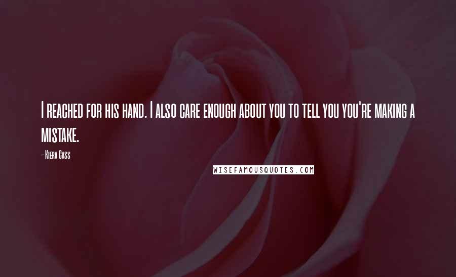 Kiera Cass Quotes: I reached for his hand. I also care enough about you to tell you you're making a mistake.