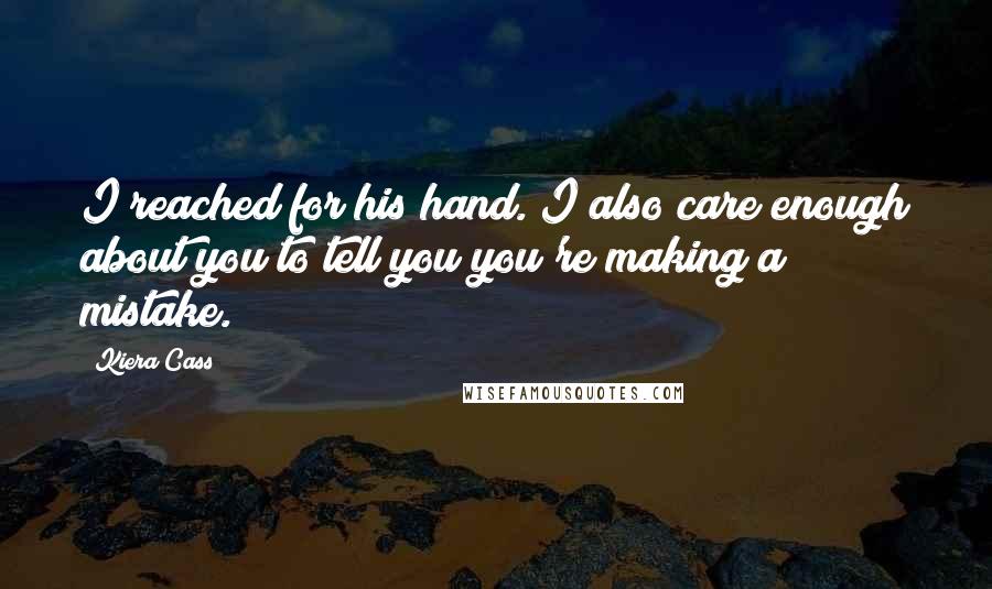 Kiera Cass Quotes: I reached for his hand. I also care enough about you to tell you you're making a mistake.