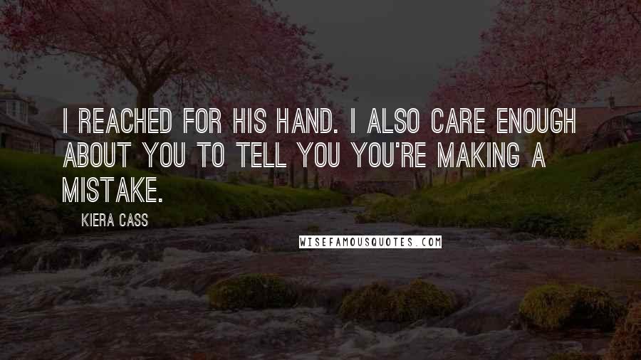 Kiera Cass Quotes: I reached for his hand. I also care enough about you to tell you you're making a mistake.