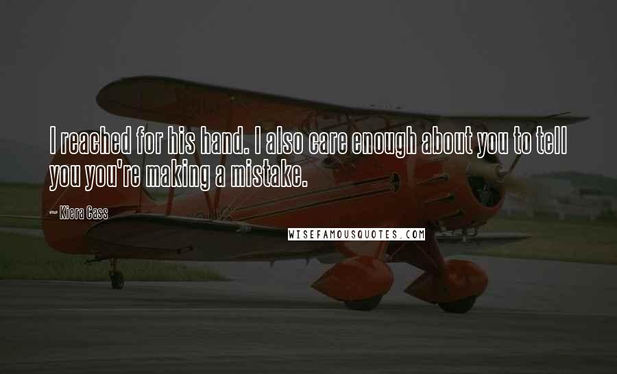 Kiera Cass Quotes: I reached for his hand. I also care enough about you to tell you you're making a mistake.