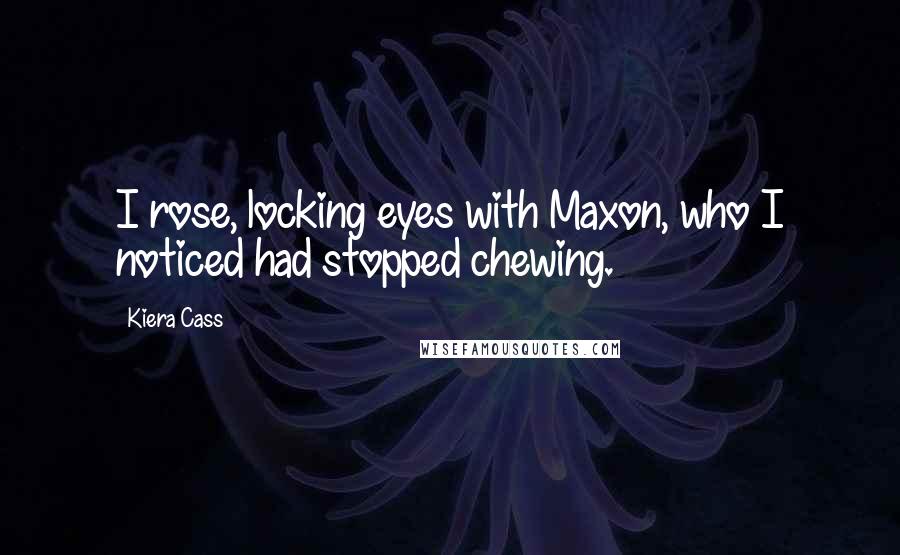 Kiera Cass Quotes: I rose, locking eyes with Maxon, who I noticed had stopped chewing.