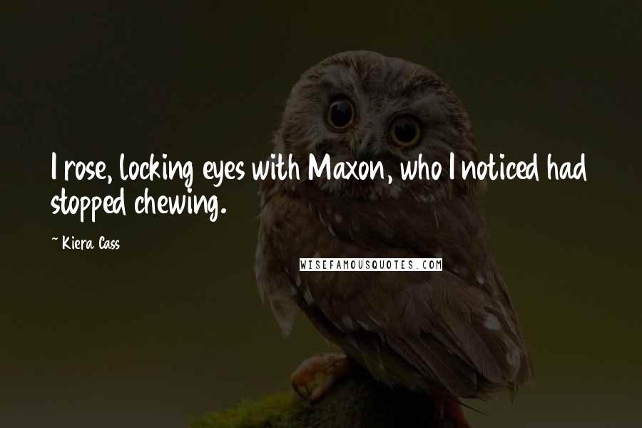 Kiera Cass Quotes: I rose, locking eyes with Maxon, who I noticed had stopped chewing.