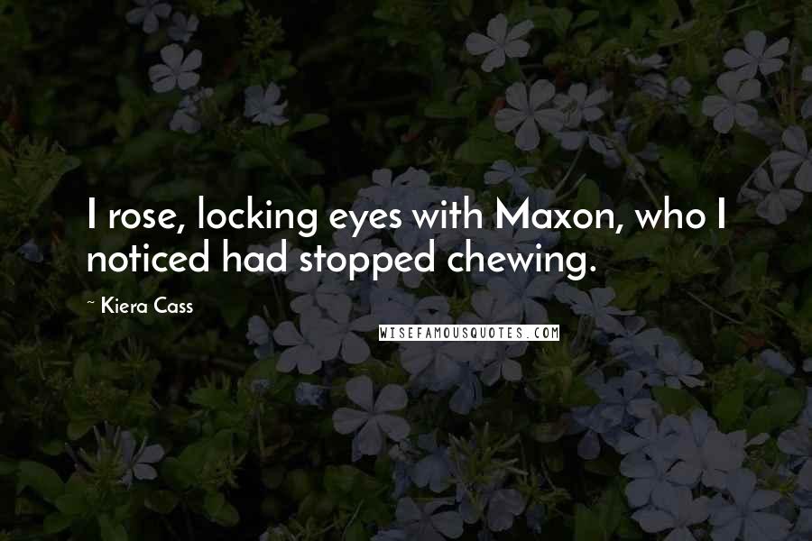 Kiera Cass Quotes: I rose, locking eyes with Maxon, who I noticed had stopped chewing.