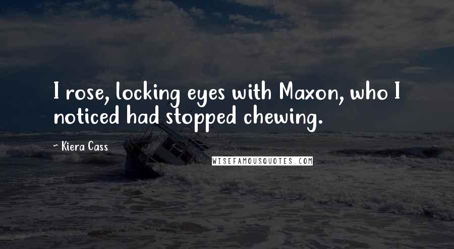 Kiera Cass Quotes: I rose, locking eyes with Maxon, who I noticed had stopped chewing.