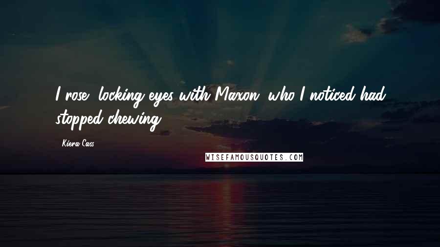 Kiera Cass Quotes: I rose, locking eyes with Maxon, who I noticed had stopped chewing.