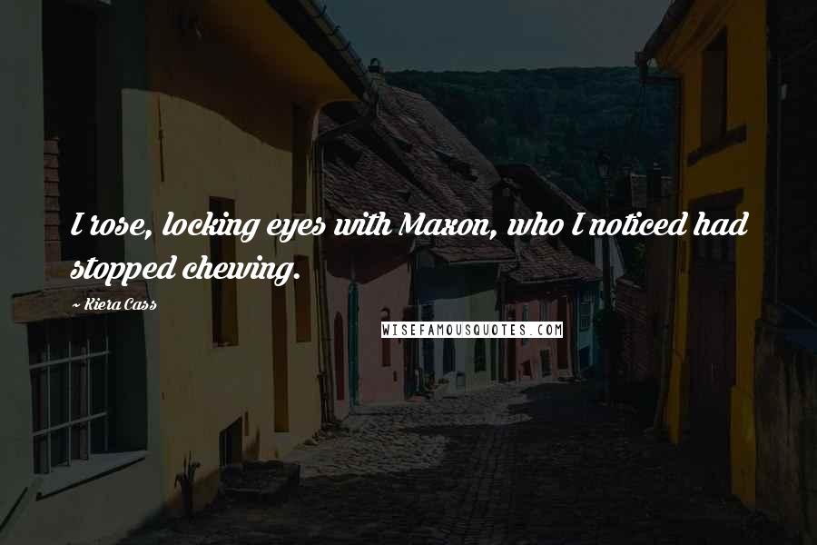 Kiera Cass Quotes: I rose, locking eyes with Maxon, who I noticed had stopped chewing.