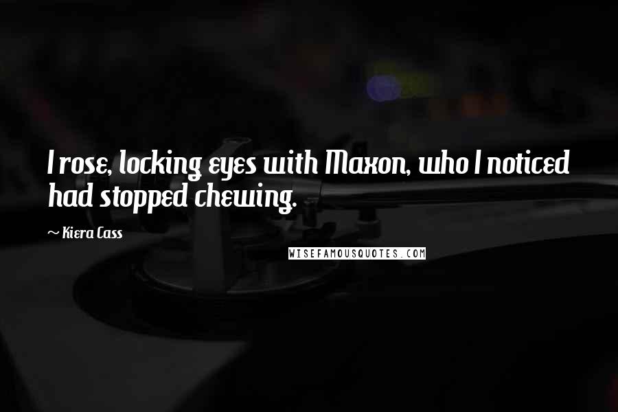 Kiera Cass Quotes: I rose, locking eyes with Maxon, who I noticed had stopped chewing.