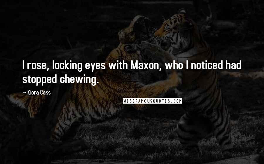 Kiera Cass Quotes: I rose, locking eyes with Maxon, who I noticed had stopped chewing.