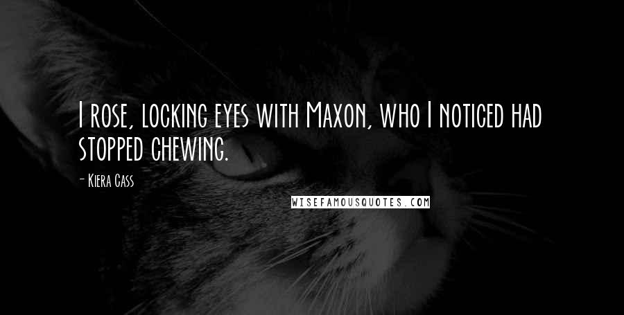 Kiera Cass Quotes: I rose, locking eyes with Maxon, who I noticed had stopped chewing.