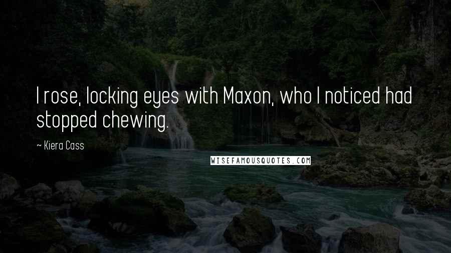 Kiera Cass Quotes: I rose, locking eyes with Maxon, who I noticed had stopped chewing.