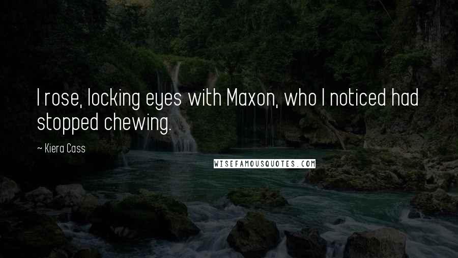 Kiera Cass Quotes: I rose, locking eyes with Maxon, who I noticed had stopped chewing.