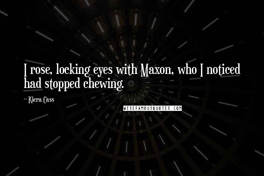 Kiera Cass Quotes: I rose, locking eyes with Maxon, who I noticed had stopped chewing.