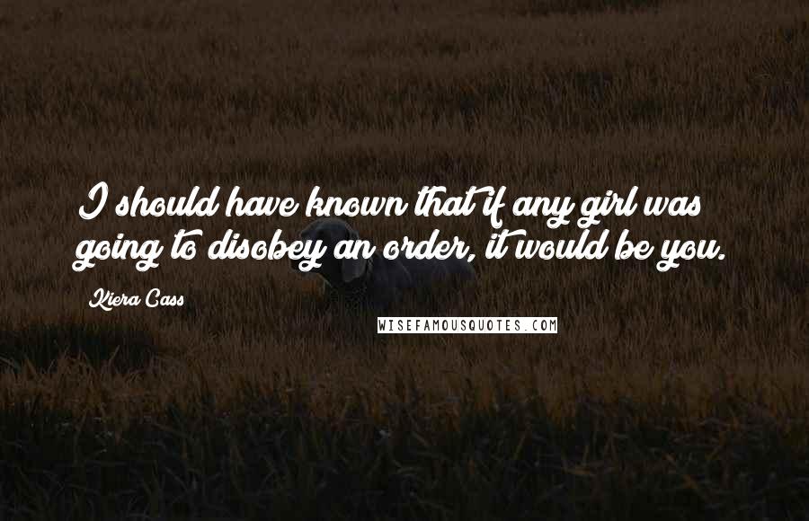 Kiera Cass Quotes: I should have known that if any girl was going to disobey an order, it would be you.