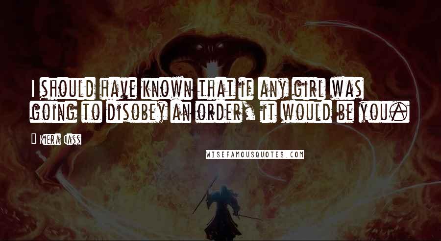 Kiera Cass Quotes: I should have known that if any girl was going to disobey an order, it would be you.