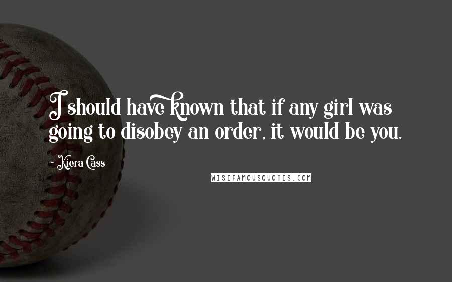Kiera Cass Quotes: I should have known that if any girl was going to disobey an order, it would be you.