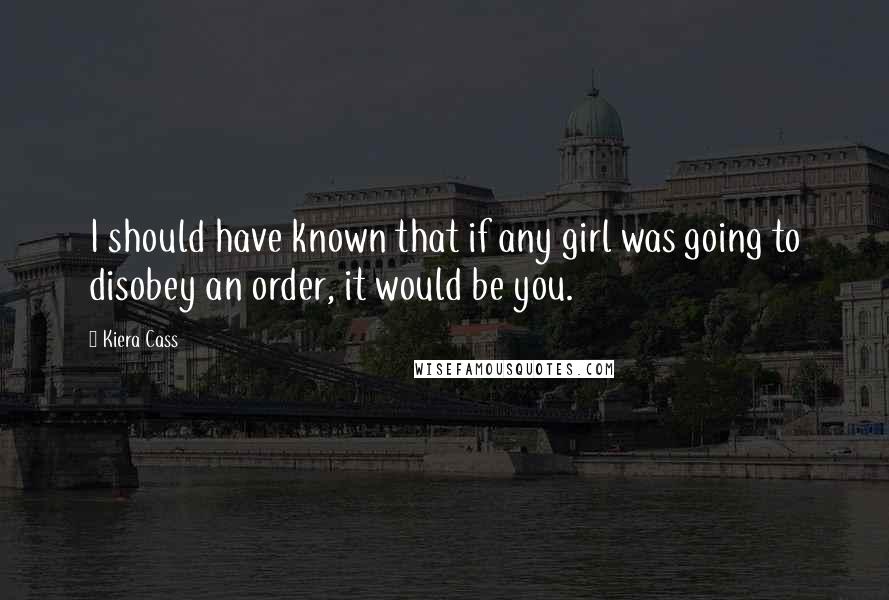 Kiera Cass Quotes: I should have known that if any girl was going to disobey an order, it would be you.