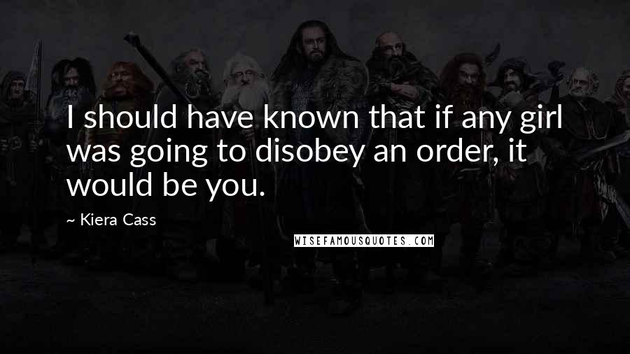 Kiera Cass Quotes: I should have known that if any girl was going to disobey an order, it would be you.