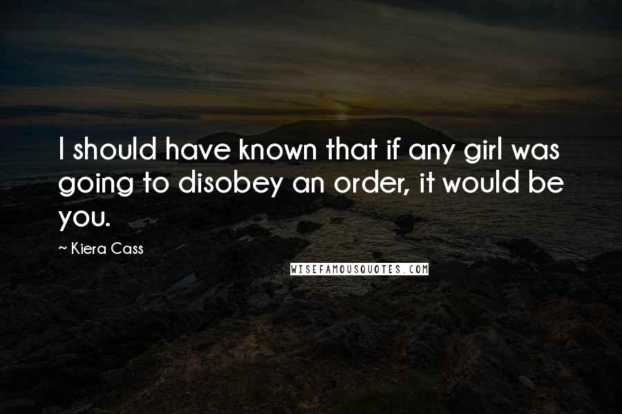 Kiera Cass Quotes: I should have known that if any girl was going to disobey an order, it would be you.