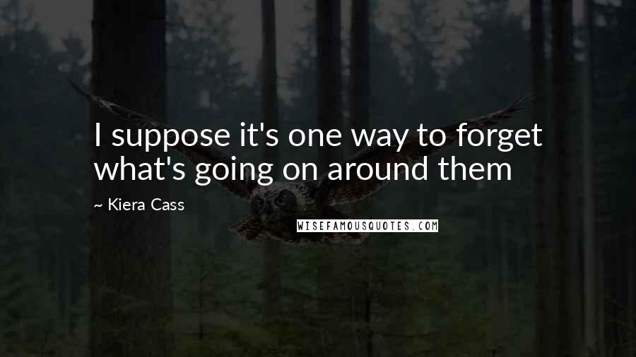 Kiera Cass Quotes: I suppose it's one way to forget what's going on around them