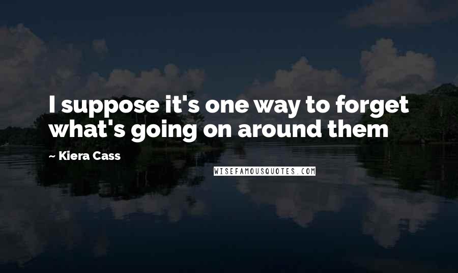 Kiera Cass Quotes: I suppose it's one way to forget what's going on around them