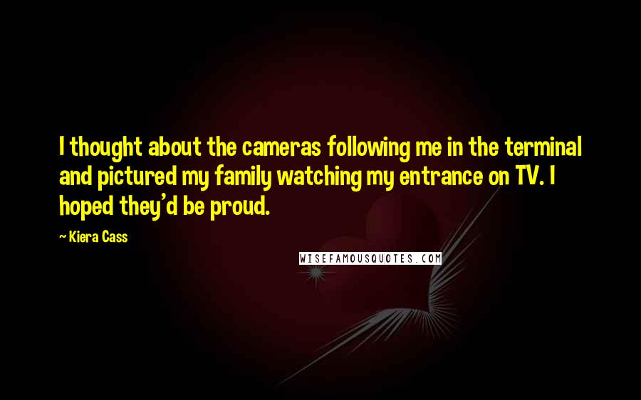 Kiera Cass Quotes: I thought about the cameras following me in the terminal and pictured my family watching my entrance on TV. I hoped they'd be proud.