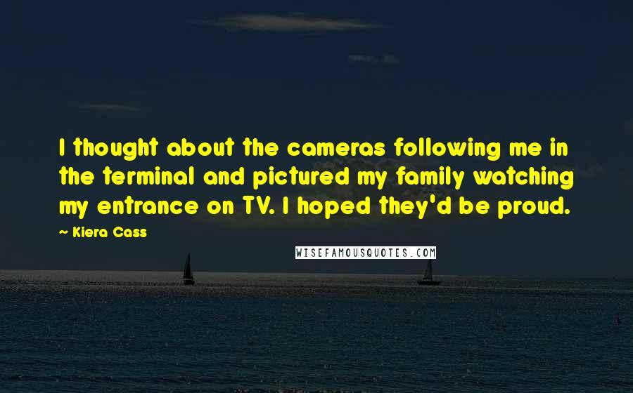 Kiera Cass Quotes: I thought about the cameras following me in the terminal and pictured my family watching my entrance on TV. I hoped they'd be proud.