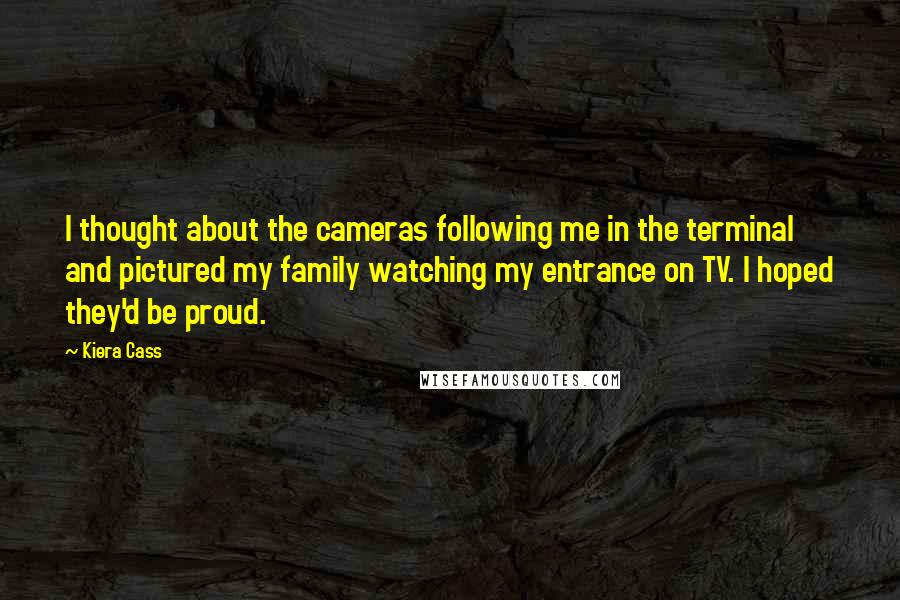 Kiera Cass Quotes: I thought about the cameras following me in the terminal and pictured my family watching my entrance on TV. I hoped they'd be proud.