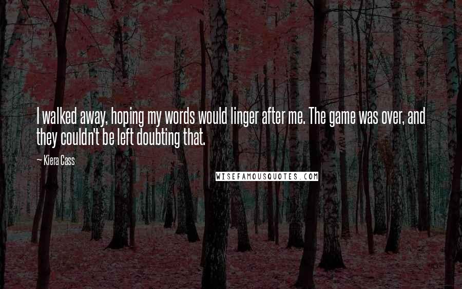 Kiera Cass Quotes: I walked away, hoping my words would linger after me. The game was over, and they couldn't be left doubting that.