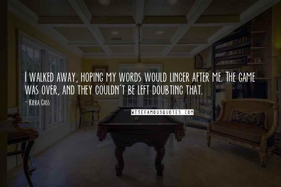 Kiera Cass Quotes: I walked away, hoping my words would linger after me. The game was over, and they couldn't be left doubting that.