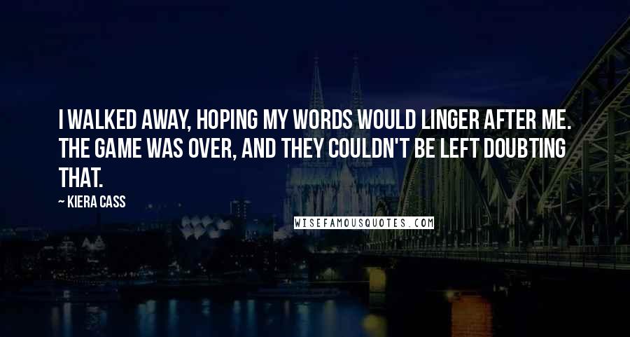 Kiera Cass Quotes: I walked away, hoping my words would linger after me. The game was over, and they couldn't be left doubting that.