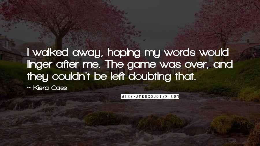 Kiera Cass Quotes: I walked away, hoping my words would linger after me. The game was over, and they couldn't be left doubting that.