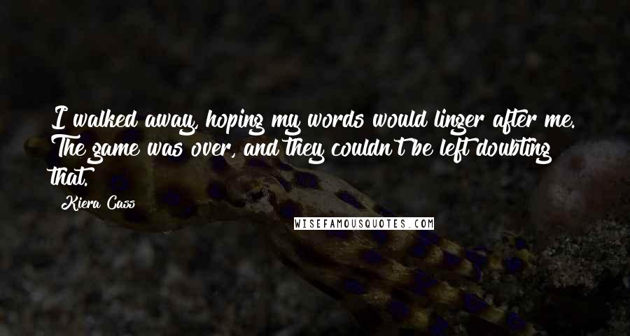 Kiera Cass Quotes: I walked away, hoping my words would linger after me. The game was over, and they couldn't be left doubting that.
