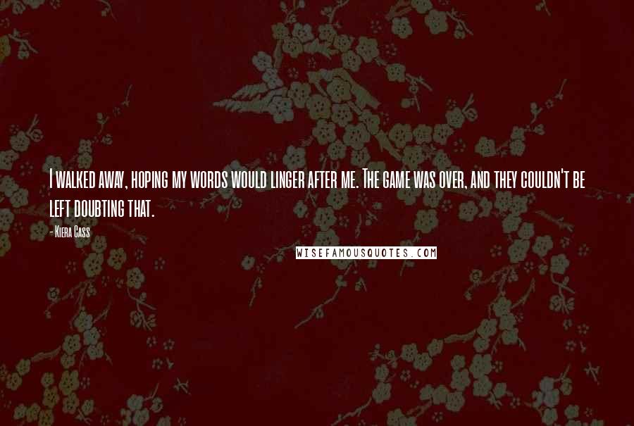 Kiera Cass Quotes: I walked away, hoping my words would linger after me. The game was over, and they couldn't be left doubting that.