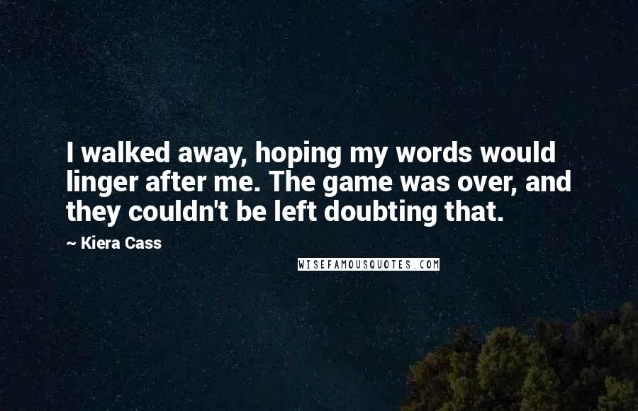 Kiera Cass Quotes: I walked away, hoping my words would linger after me. The game was over, and they couldn't be left doubting that.