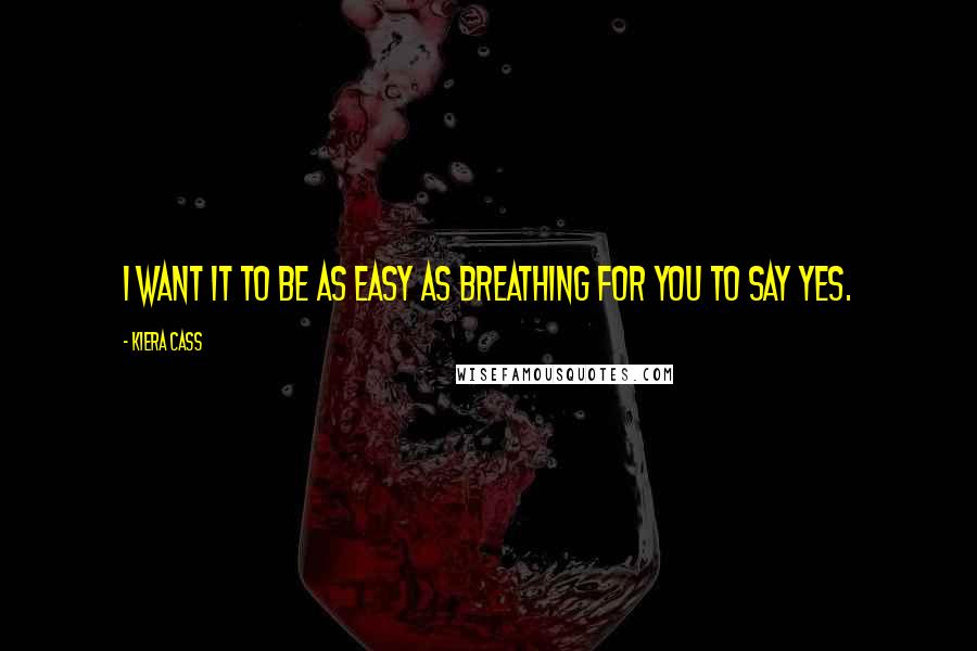 Kiera Cass Quotes: I want it to be as easy as breathing for you to say yes.