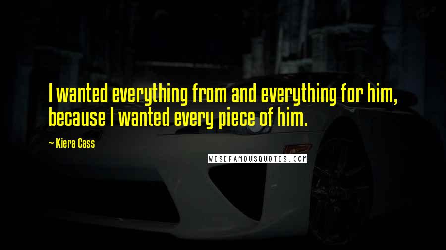 Kiera Cass Quotes: I wanted everything from and everything for him, because I wanted every piece of him.