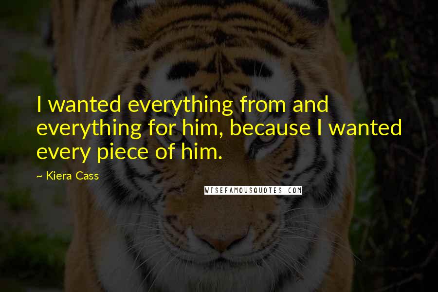 Kiera Cass Quotes: I wanted everything from and everything for him, because I wanted every piece of him.