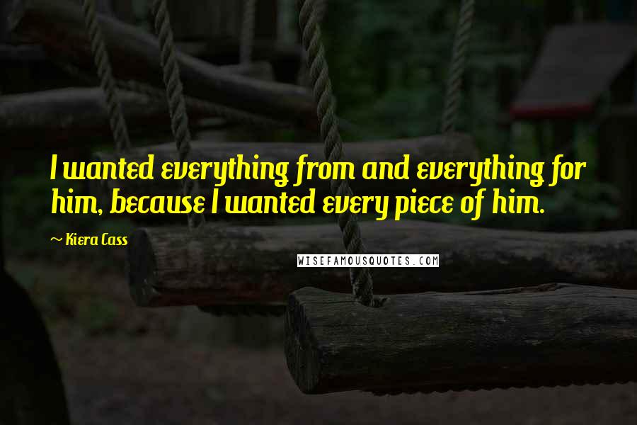 Kiera Cass Quotes: I wanted everything from and everything for him, because I wanted every piece of him.