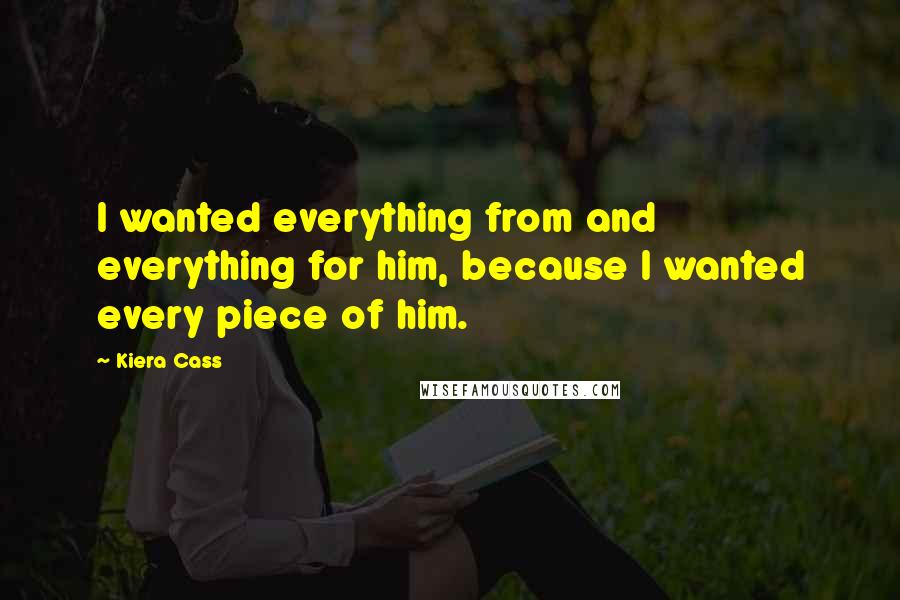 Kiera Cass Quotes: I wanted everything from and everything for him, because I wanted every piece of him.