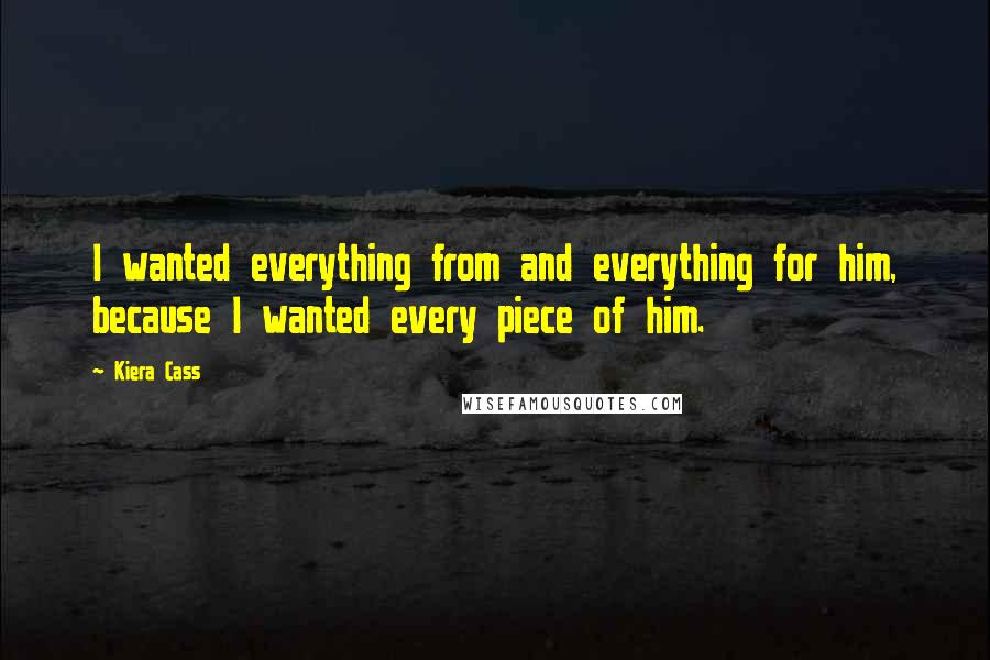 Kiera Cass Quotes: I wanted everything from and everything for him, because I wanted every piece of him.