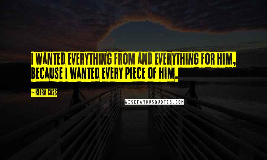 Kiera Cass Quotes: I wanted everything from and everything for him, because I wanted every piece of him.