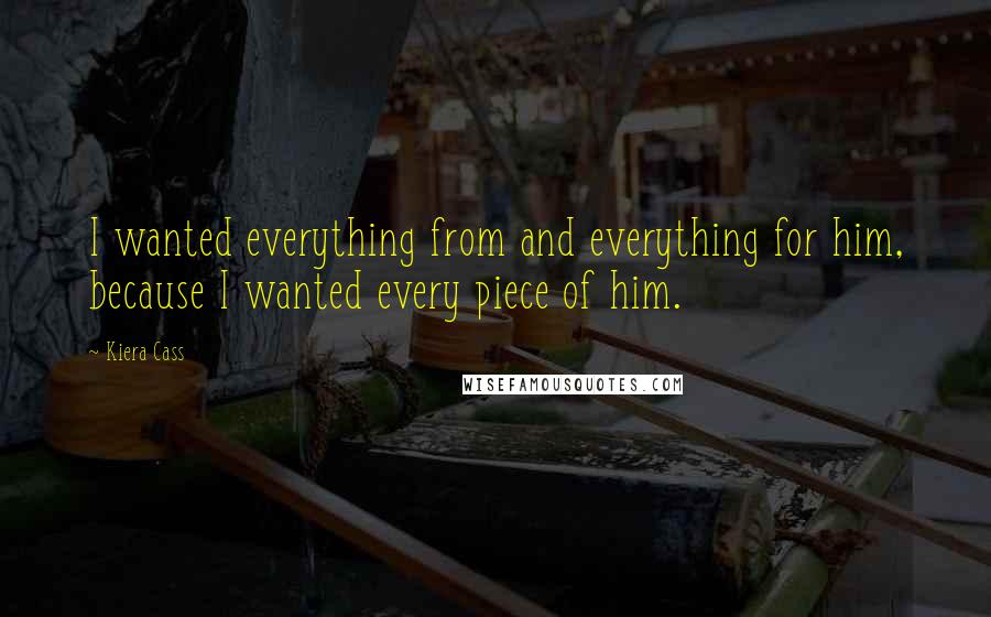 Kiera Cass Quotes: I wanted everything from and everything for him, because I wanted every piece of him.