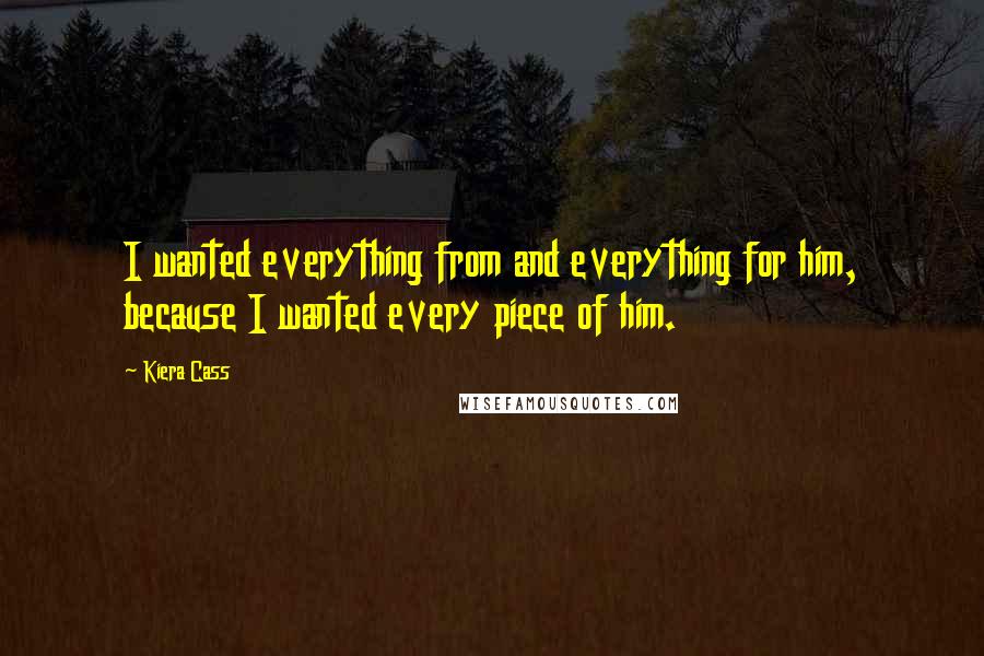 Kiera Cass Quotes: I wanted everything from and everything for him, because I wanted every piece of him.