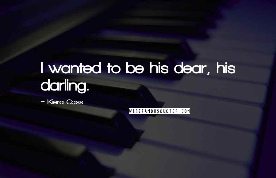 Kiera Cass Quotes: I wanted to be his dear, his darling.